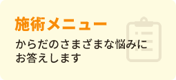 施術メニュー からだのさまざまな悩みにお答えします