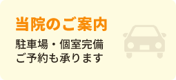 当院のご案内 駐車場・個室完備ご予約も承ります