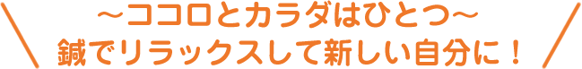 ココロとカラダはひとつ 鍼でリラックスして新しい自分に！